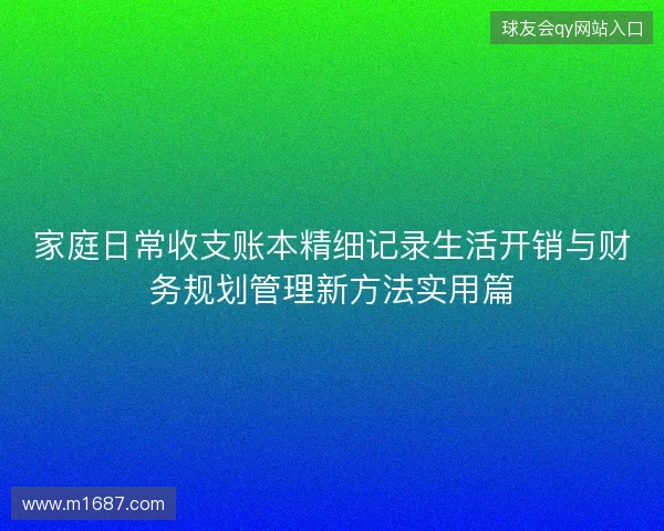 家庭日常收支账本精细记录生活开销与财务规划管理新方法实用篇