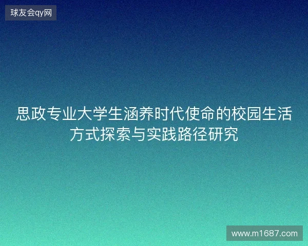 思政专业大学生涵养时代使命的校园生活方式探索与实践路径研究