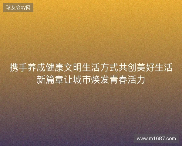 携手养成健康文明生活方式共创美好生活新篇章让城市焕发青春活力