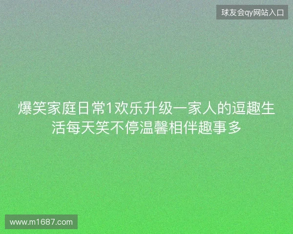 爆笑家庭日常1欢乐升级一家人的逗趣生活每天笑不停温馨相伴趣事多